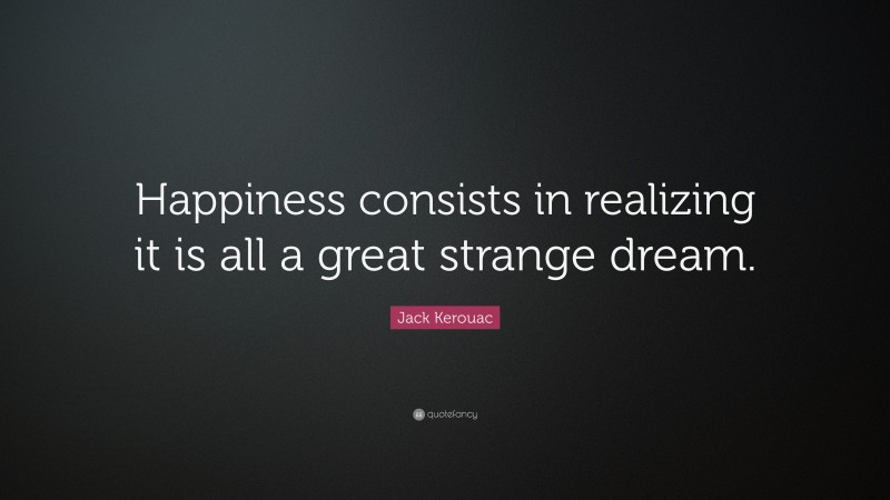 Jack Kerouac Quote: “Happiness consists in realizing it is all a great strange dream.”
