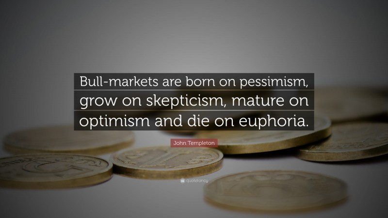 John Templeton Quote: “Bull-markets are born on pessimism, grow on skepticism, mature on optimism and die on euphoria.”