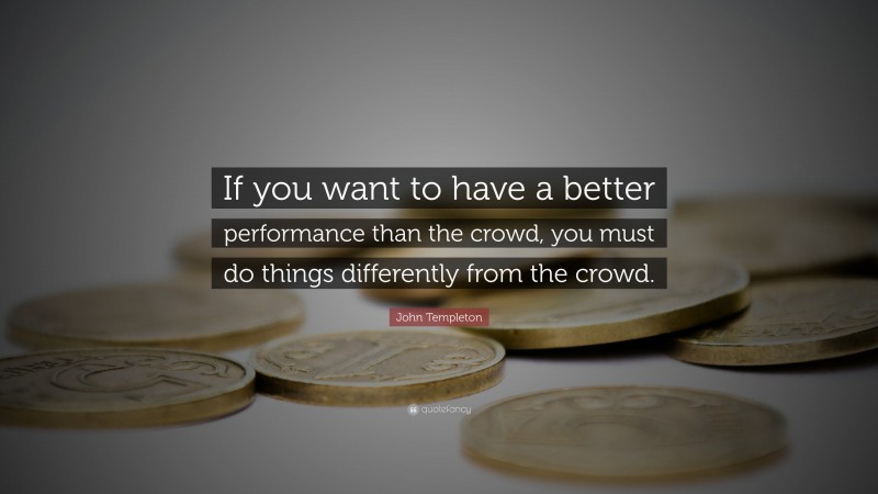John Templeton Quote: “If you want to have a better performance than the crowd, you must do things differently from the crowd.”