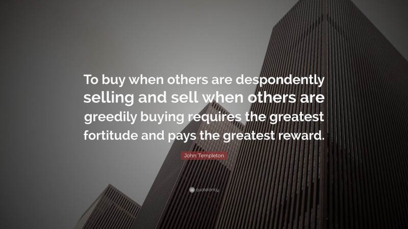 John Templeton Quote: “To buy when others are despondently selling and sell when others are greedily buying requires the greatest fortitude and pays the greatest reward.”