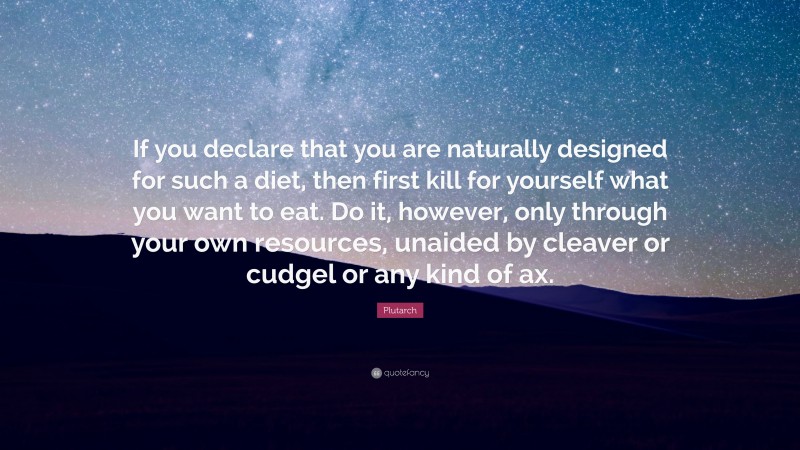 Plutarch Quote: “If you declare that you are naturally designed for such a diet, then first kill for yourself what you want to eat. Do it, however, only through your own resources, unaided by cleaver or cudgel or any kind of ax.”