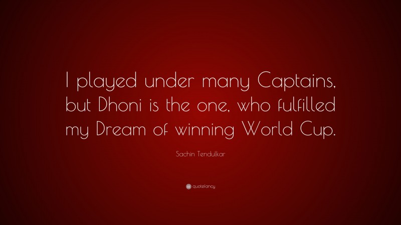 Sachin Tendulkar Quote: “I played under many Captains, but Dhoni is the one, who fulfilled my Dream of winning World Cup.”