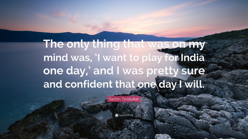 Sachin Tendulkar Quote: “The only thing that was on my mind was, ‘I want to play for India one day,’ and I was pretty sure and confident that one day I will.”