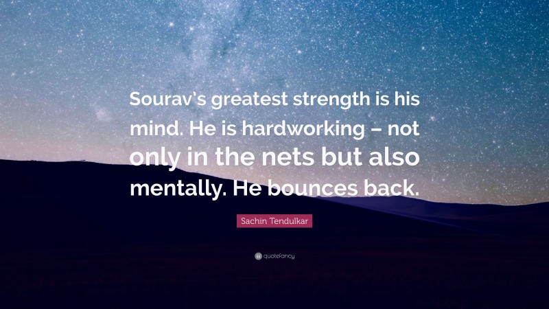 Sachin Tendulkar Quote: “Sourav’s greatest strength is his mind. He is hardworking – not only in the nets but also mentally. He bounces back.”
