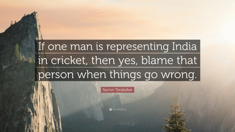 Sachin Tendulkar Quote: “If one man is representing India in cricket, then yes, blame that person when things go wrong.”