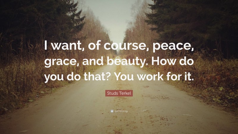 Studs Terkel Quote: “I want, of course, peace, grace, and beauty. How do you do that? You work for it.”