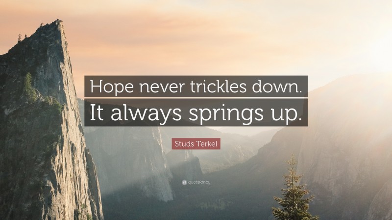 Studs Terkel Quote: “Hope never trickles down. It always springs up.”