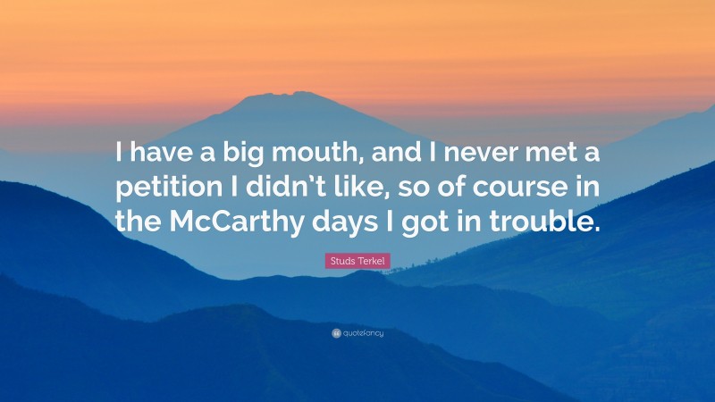 Studs Terkel Quote: “I have a big mouth, and I never met a petition I didn’t like, so of course in the McCarthy days I got in trouble.”