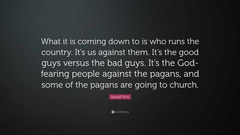 Randall Terry Quote: “What it is coming down to is who runs the country. It’s us against them. It’s the good guys versus the bad guys. It’s the God-fearing people against the pagans, and some of the pagans are going to church.”