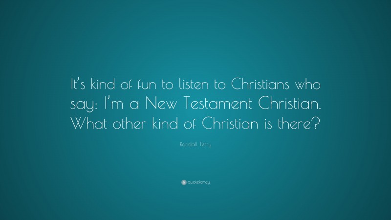 Randall Terry Quote: “It’s kind of fun to listen to Christians who say: I’m a New Testament Christian. What other kind of Christian is there?”