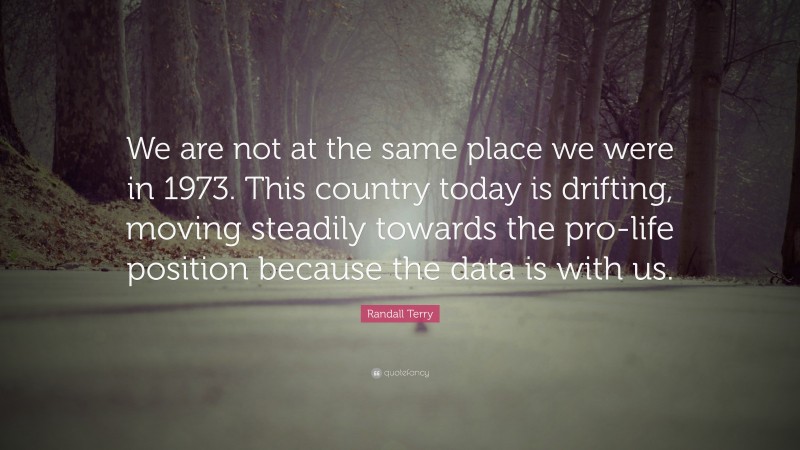 Randall Terry Quote: “We are not at the same place we were in 1973. This country today is drifting, moving steadily towards the pro-life position because the data is with us.”