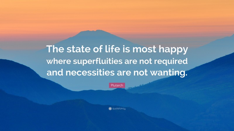 Plutarch Quote: “The state of life is most happy where superfluities are not required and necessities are not wanting.”
