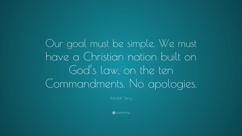 Randall Terry Quote: “Our goal must be simple. We must have a Christian nation built on God’s law, on the ten Commandments. No apologies.”