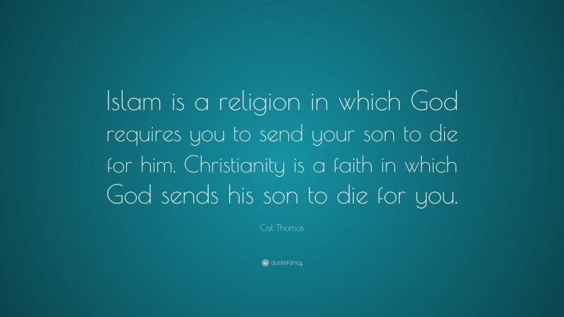 Cal Thomas Quote: “Islam is a religion in which God requires you to send your son to die for him. Christianity is a faith in which God sends his son to die for you.”