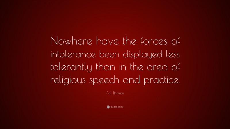 Cal Thomas Quote: “Nowhere have the forces of intolerance been displayed less tolerantly than in the area of religious speech and practice.”