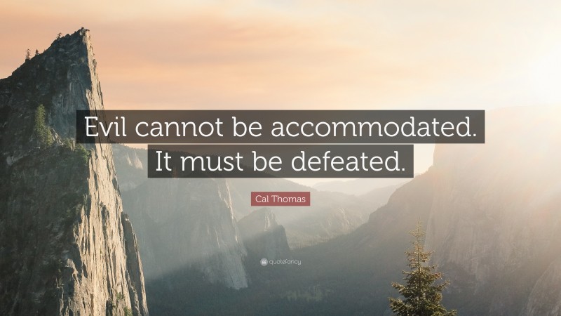 Cal Thomas Quote: “Evil cannot be accommodated. It must be defeated.”