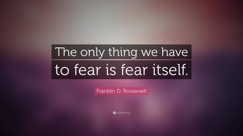 Franklin D. Roosevelt Quote: “The only thing we have to fear is fear itself.”
