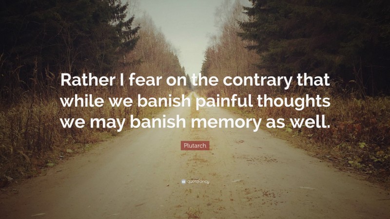 Plutarch Quote: “Rather I fear on the contrary that while we banish painful thoughts we may banish memory as well.”