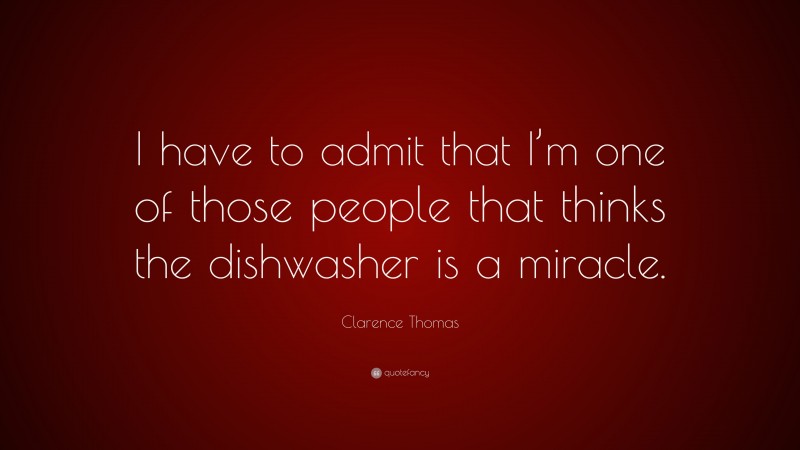 Clarence Thomas Quote: “I have to admit that I’m one of those people that thinks the dishwasher is a miracle.”