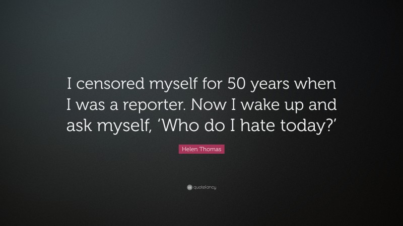 Helen Thomas Quote: “I censored myself for 50 years when I was a reporter. Now I wake up and ask myself, ‘Who do I hate today?’”