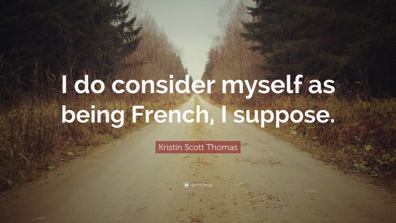 Kristin Scott Thomas Quote: “I do consider myself as being French, I suppose.”