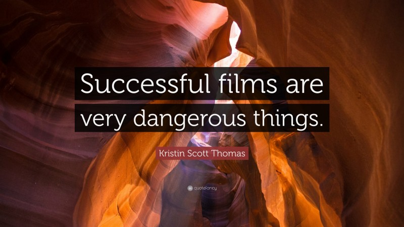 Kristin Scott Thomas Quote: “Successful films are very dangerous things.”