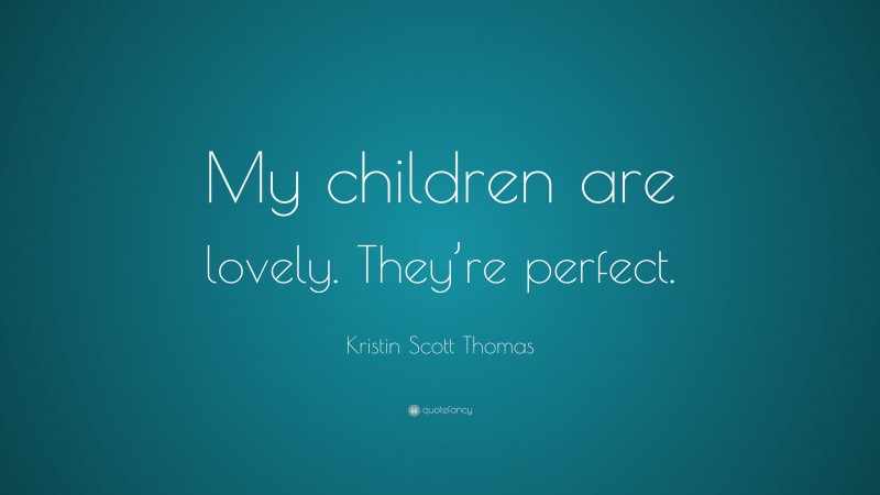 Kristin Scott Thomas Quote: “My children are lovely. They’re perfect.”