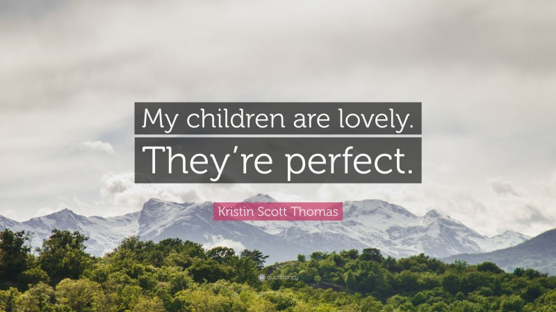 Kristin Scott Thomas Quote: “My children are lovely. They’re perfect.”