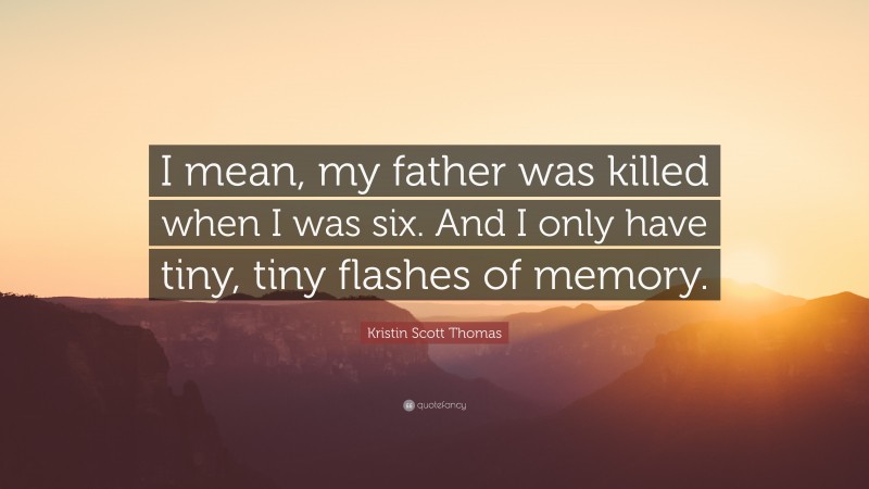 Kristin Scott Thomas Quote: “I mean, my father was killed when I was six. And I only have tiny, tiny flashes of memory.”