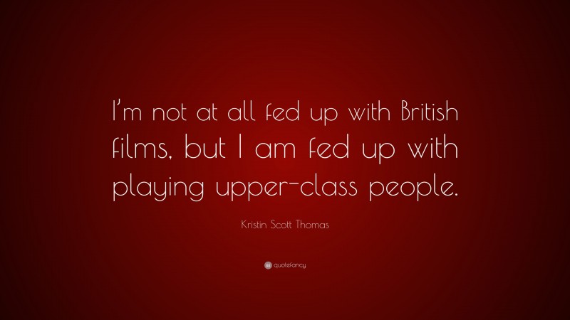 Kristin Scott Thomas Quote: “I’m not at all fed up with British films, but I am fed up with playing upper-class people.”