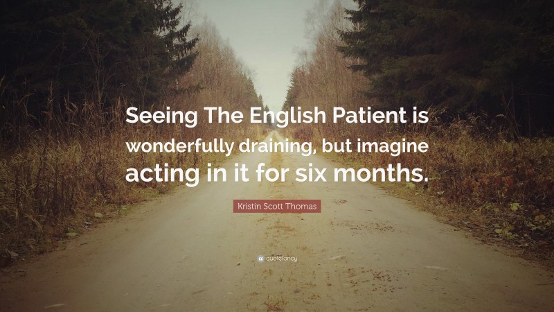 Kristin Scott Thomas Quote: “Seeing The English Patient is wonderfully draining, but imagine acting in it for six months.”