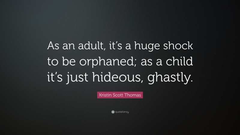 Kristin Scott Thomas Quote: “As an adult, it’s a huge shock to be orphaned; as a child it’s just hideous, ghastly.”