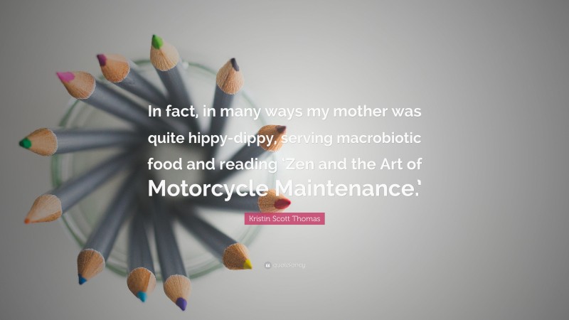 Kristin Scott Thomas Quote: “In fact, in many ways my mother was quite hippy-dippy, serving macrobiotic food and reading ‘Zen and the Art of Motorcycle Maintenance.’”