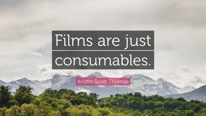 Kristin Scott Thomas Quote: “Films are just consumables.”