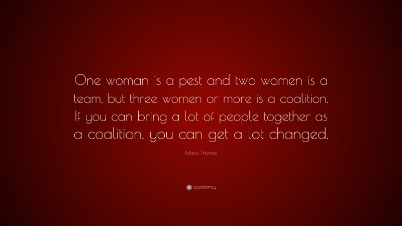 Marlo Thomas Quote: “One woman is a pest and two women is a team, but three women or more is a coalition. If you can bring a lot of people together as a coalition, you can get a lot changed.”