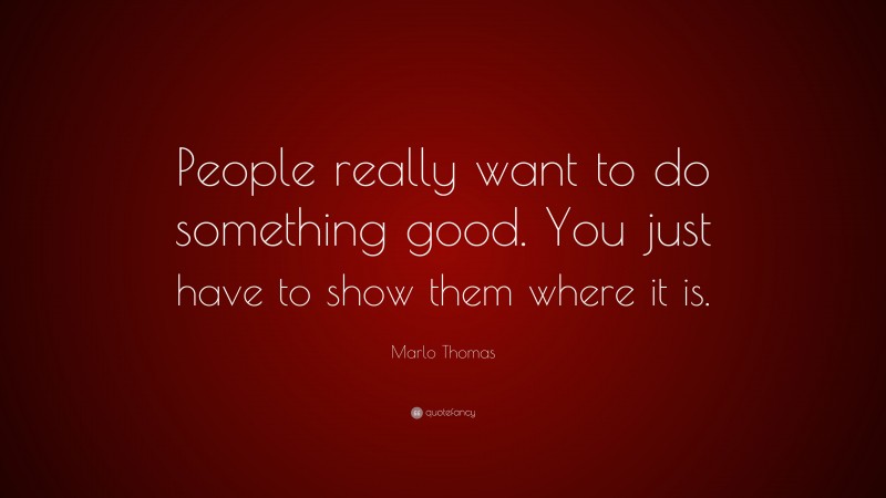 Marlo Thomas Quote: “People really want to do something good. You just have to show them where it is.”
