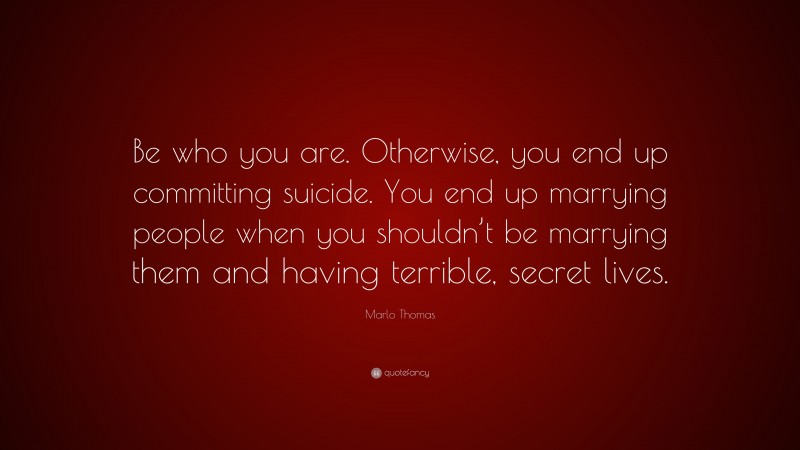 Marlo Thomas Quote: “Be who you are. Otherwise, you end up committing suicide. You end up marrying people when you shouldn’t be marrying them and having terrible, secret lives.”