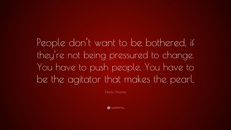 Marlo Thomas Quote: “People don’t want to be bothered, if they’re not being pressured to change. You have to push people. You have to be the agitator that makes the pearl.”