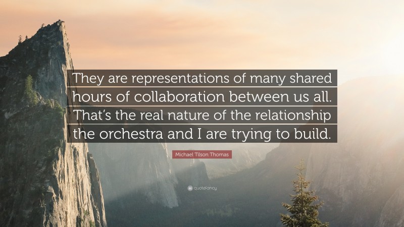 Michael Tilson Thomas Quote: “They are representations of many shared hours of collaboration between us all. That’s the real nature of the relationship the orchestra and I are trying to build.”