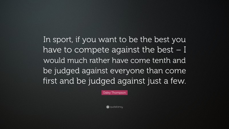 Daley Thompson Quote: “In sport, if you want to be the best you have to compete against the best – I would much rather have come tenth and be judged against everyone than come first and be judged against just a few.”