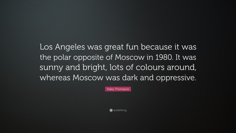 Daley Thompson Quote: “Los Angeles was great fun because it was the polar opposite of Moscow in 1980. It was sunny and bright, lots of colours around, whereas Moscow was dark and oppressive.”
