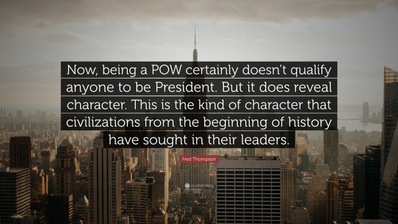 Fred Thompson Quote: “Now, being a POW certainly doesn’t qualify anyone to be President. But it does reveal character. This is the kind of character that civilizations from the beginning of history have sought in their leaders.”