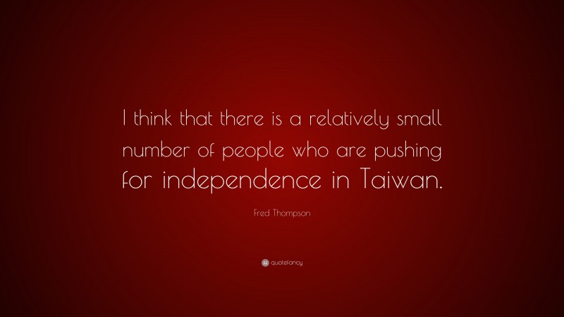 Fred Thompson Quote: “I think that there is a relatively small number of people who are pushing for independence in Taiwan.”