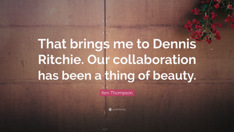 Ken Thompson Quote: “That brings me to Dennis Ritchie. Our collaboration has been a thing of beauty.”