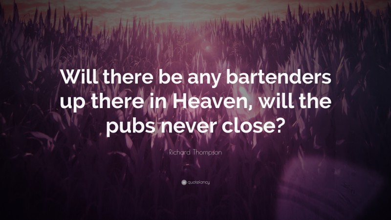 Richard Thompson Quote: “Will there be any bartenders up there in Heaven, will the pubs never close?”