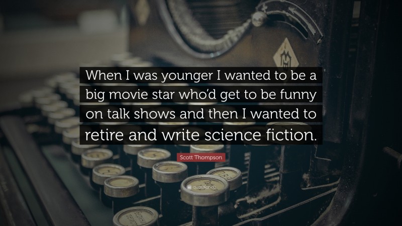 Scott Thompson Quote: “When I was younger I wanted to be a big movie star who’d get to be funny on talk shows and then I wanted to retire and write science fiction.”