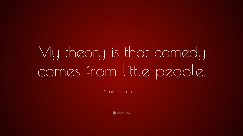 Scott Thompson Quote: “My theory is that comedy comes from little people.”