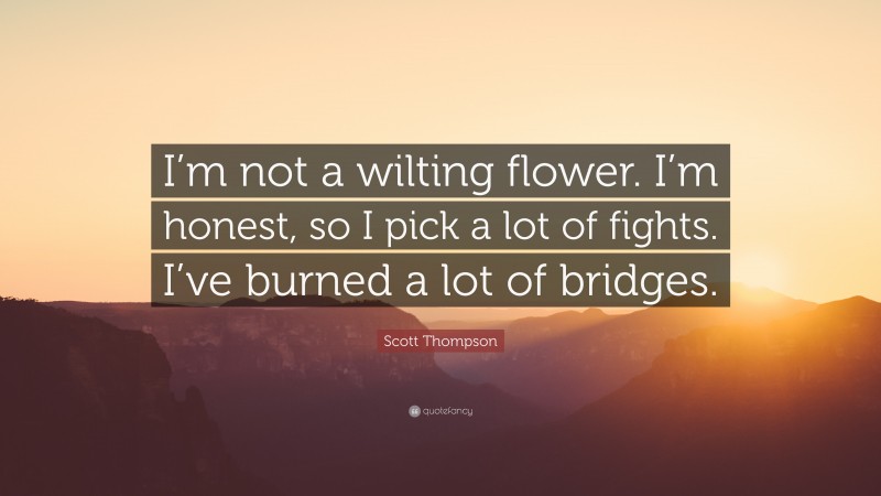 Scott Thompson Quote: “I’m not a wilting flower. I’m honest, so I pick a lot of fights. I’ve burned a lot of bridges.”