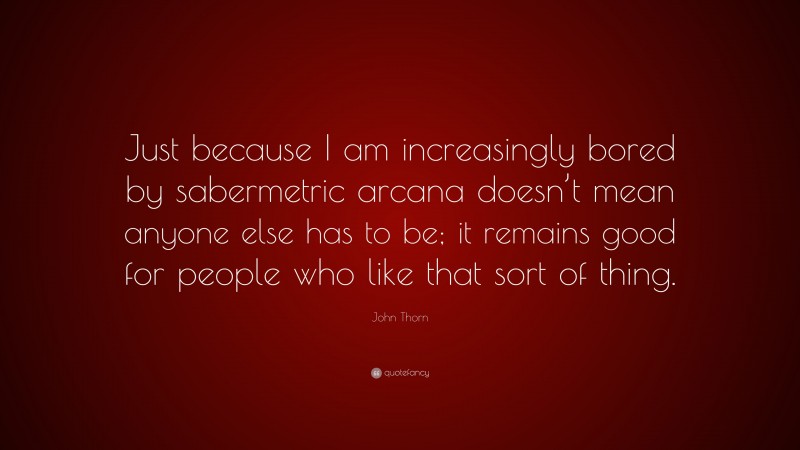 John Thorn Quote: “Just because I am increasingly bored by sabermetric arcana doesn’t mean anyone else has to be; it remains good for people who like that sort of thing.”