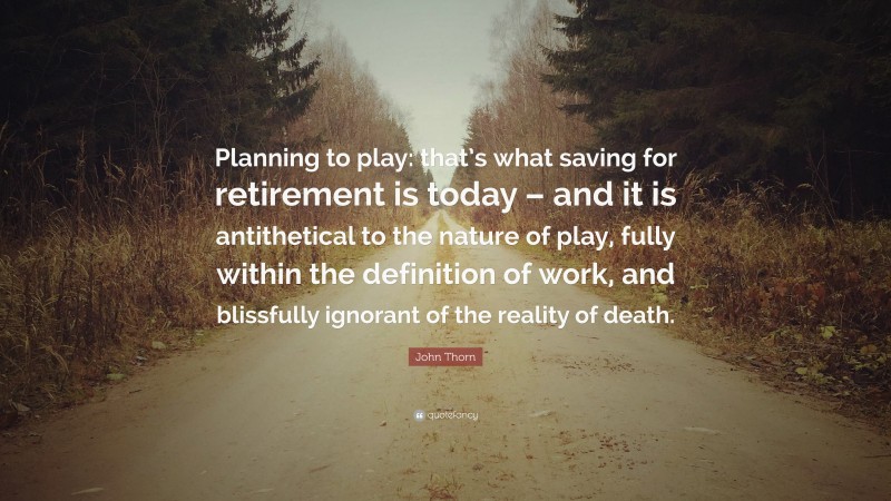 John Thorn Quote: “Planning to play: that’s what saving for retirement is today – and it is antithetical to the nature of play, fully within the definition of work, and blissfully ignorant of the reality of death.”